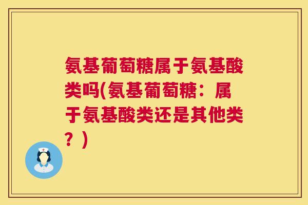 氨基葡萄糖属于氨基酸类吗(氨基葡萄糖：属于氨基酸类还是其他类？)