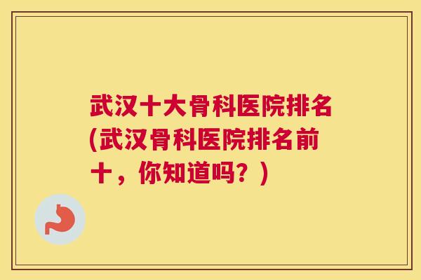 武汉十大骨科医院排名(武汉骨科医院排名前十，你知道吗？)