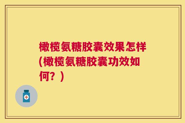 橄榄氨糖胶囊效果怎样(橄榄氨糖胶囊功效如何？)