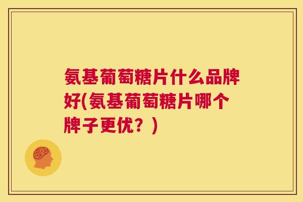 氨基葡萄糖片什么品牌好(氨基葡萄糖片哪个牌子更优？)