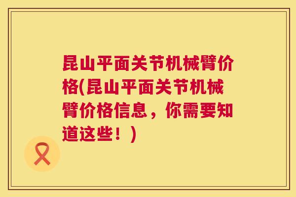 昆山平面关节机械臂价格(昆山平面关节机械臂价格信息，你需要知道这些！)
