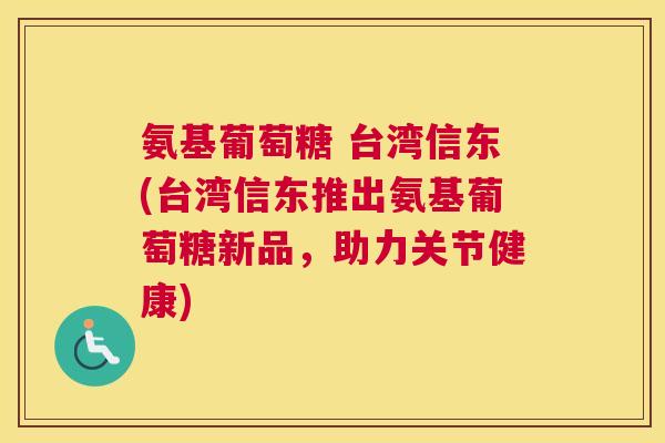 氨基葡萄糖 台湾信东(台湾信东推出氨基葡萄糖新品，助力关节健康)
