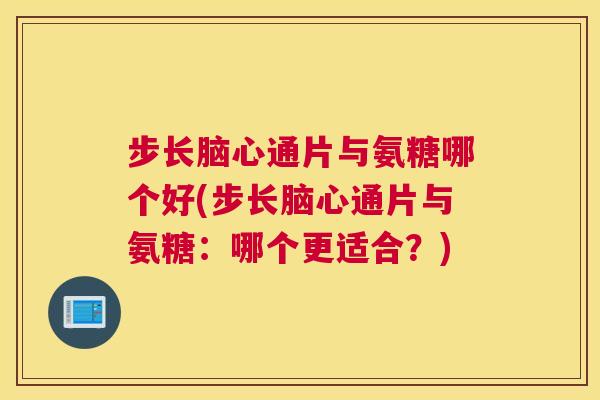 步长脑心通片与氨糖哪个好(步长脑心通片与氨糖：哪个更适合？)