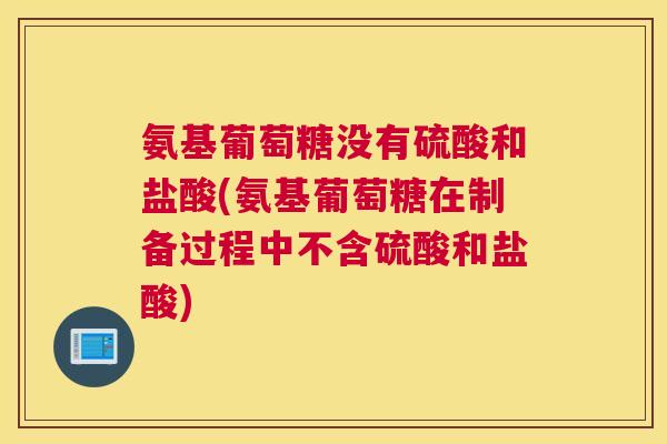 氨基葡萄糖没有硫酸和盐酸(氨基葡萄糖在制备过程中不含硫酸和盐酸)
