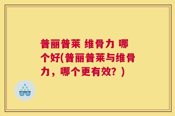 普丽普莱 维骨力 哪个好(普丽普莱与维骨力，哪个更有效？)