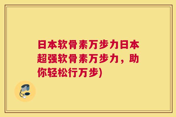 日本软骨素万步力日本超强软骨素万步力，助你轻松行万步)