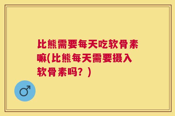 比熊需要每天吃软骨素嘛(比熊每天需要摄入软骨素吗？)
