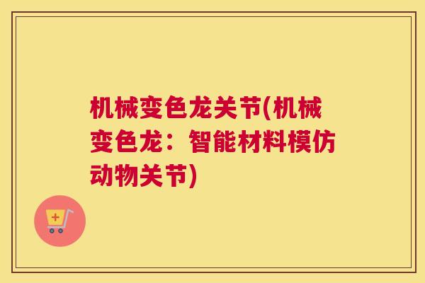 机械变色龙关节(机械变色龙:智能材料模仿动物关节) 机械变色龙关节(机械变色龙:智能材料模仿动物关节)
