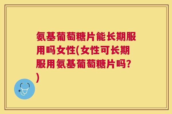 氨基葡萄糖片能长期服用吗女性(女性可长期服用氨基葡萄糖片吗?) 氨基葡萄糖片能长期服用吗女性(女性可长期服用氨基葡萄糖片吗?)