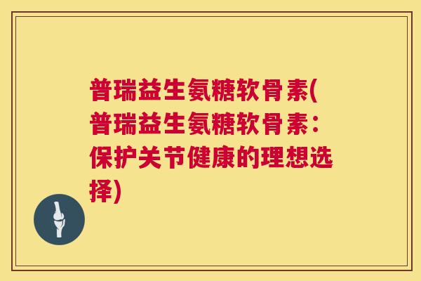 普瑞益生氨糖软骨素(普瑞益生氨糖软骨素：保护关节健康的理想选择)