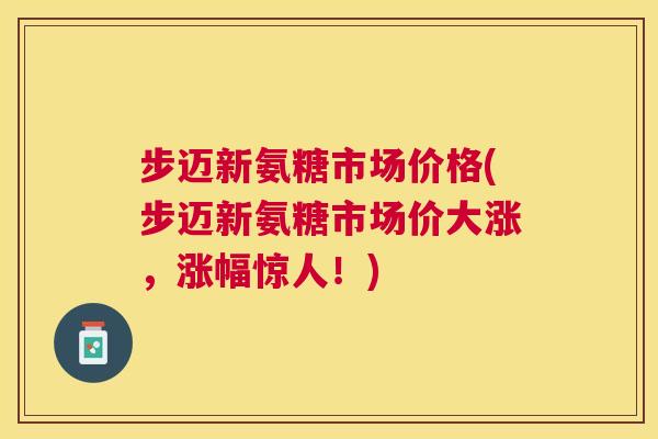 步迈新氨糖市场价格(步迈新氨糖市场价大涨，涨幅惊人！)