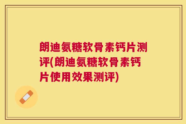 朗迪氨糖软骨素钙片测评(朗迪氨糖软骨素钙片使用效果测评)