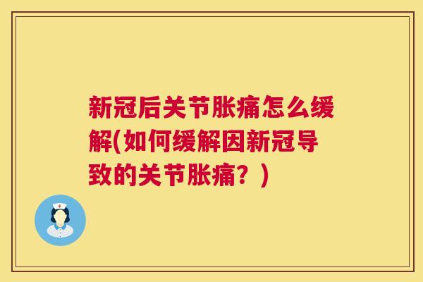 新冠后关节胀痛怎么缓解(如何缓解因新冠导致的关节胀痛？)