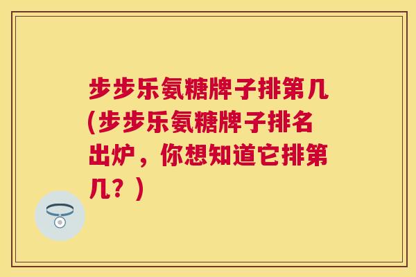 步步乐氨糖牌子排第几(步步乐氨糖牌子排名出炉，你想知道它排第几？)