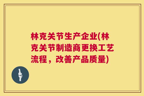 林克关节生产企业(林克关节制造商更换工艺流程，改善产品质量)