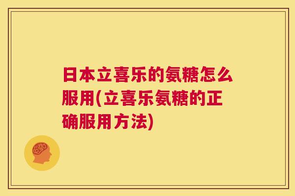 日本立喜乐的氨糖怎么服用(立喜乐氨糖的正确服用方法)