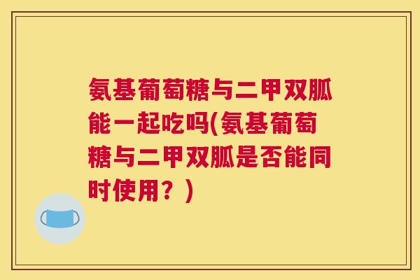 氨基葡萄糖与二甲双胍能一起吃吗(氨基葡萄糖与二甲双胍是否能同时使用？)