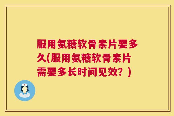 服用氨糖软骨素片要多久(服用氨糖软骨素片需要多长时间见效？)