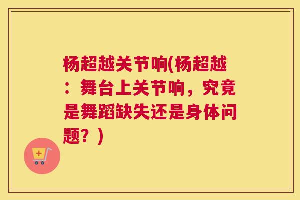 杨超越关节响(杨超越：舞台上关节响，究竟是舞蹈缺失还是身体问题？)