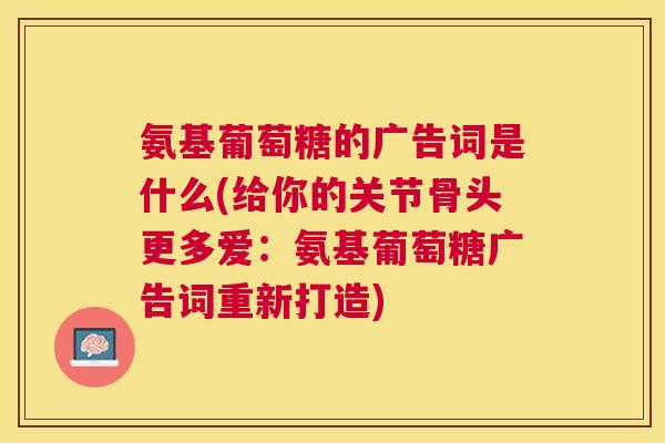 氨基葡萄糖的广告词是什么(给你的关节骨头更多爱：氨基葡萄糖广告词重新打造)