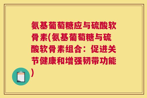 氨基葡萄糖应与硫酸软骨素(氨基葡萄糖与硫酸软骨素组合：促进关节健康和增强韧带功能)