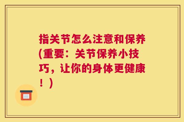 指关节怎么注意和保养(重要：关节保养小技巧，让你的身体更健康！)