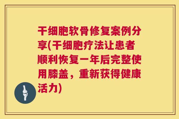 干细胞软骨修复案例分享(干细胞疗法让患者顺利恢复一年后完整使用膝盖，重新获得健康活力)