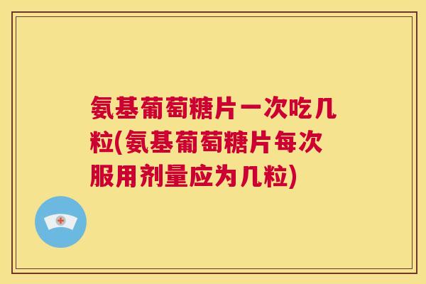 氨基葡萄糖片一次吃几粒(氨基葡萄糖片每次服用剂量应为几粒) 氨基葡萄糖片一次吃几粒(氨基葡萄糖片每次服用剂量应为几粒)
