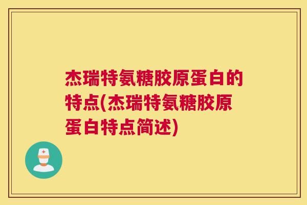 杰瑞特氨糖胶原蛋白的特点(杰瑞特氨糖胶原蛋白特点简述)
