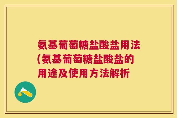 氨基葡萄糖盐酸盐用法(氨基葡萄糖盐酸盐的用途及使用方法解析