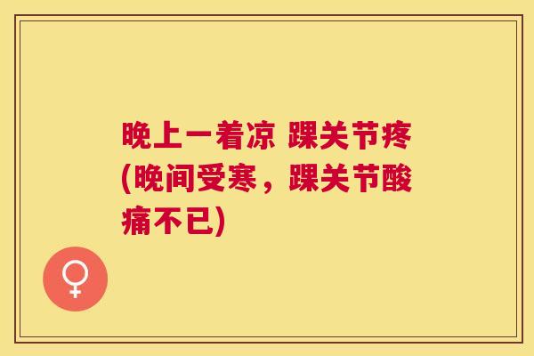 晚上一着凉 踝关节疼(晚间受寒，踝关节酸痛不已)