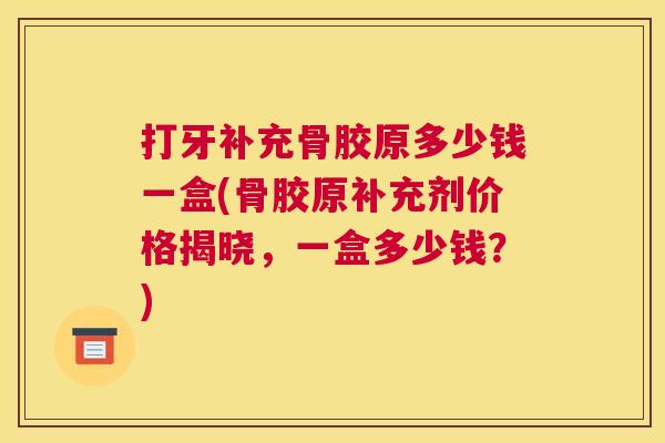 打牙补充骨胶原多少钱一盒(骨胶原补充剂价格揭晓,一盒多少钱?) 打牙补充骨胶原多少钱一盒(骨胶原补充剂价格揭晓,一盒多少钱?)