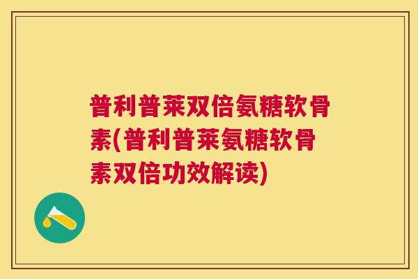 普利普莱双倍氨糖软骨素(普利普莱氨糖软骨素双倍功效解读)