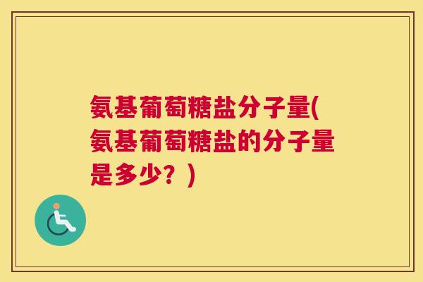 氨基葡萄糖盐分子量(氨基葡萄糖盐的分子量是多少？)
