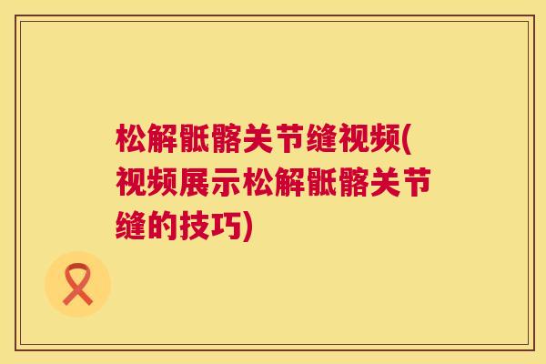 松解骶髂关节缝视频(视频展示松解骶髂关节缝的技巧)