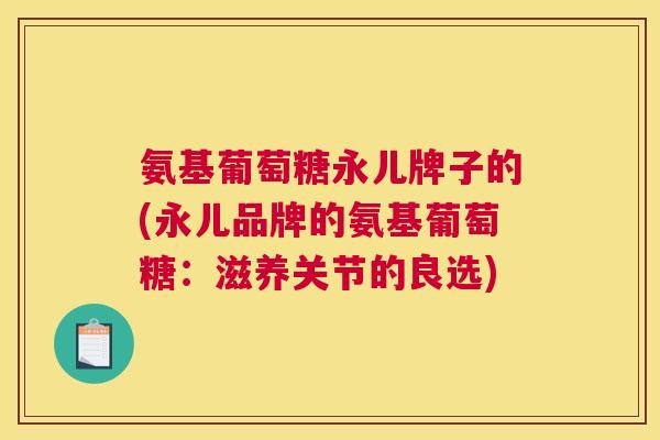 氨基葡萄糖永儿牌子的(永儿品牌的氨基葡萄糖:滋养关节的良选) 氨基葡萄糖永儿牌子的(永儿品牌的氨基葡萄糖:滋养关节的良选)