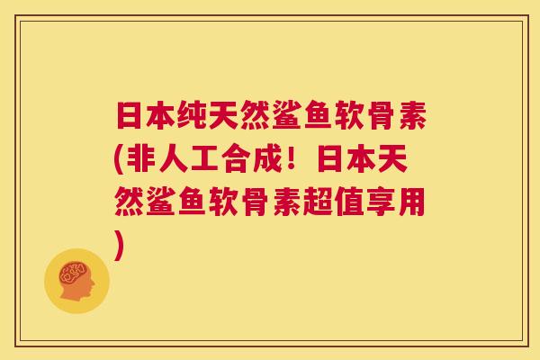 日本纯天然鲨鱼软骨素(非人工合成!日本天然鲨鱼软骨素超值享用) 日本纯天然鲨鱼软骨素(非人工合成!日本天然鲨鱼软骨素超值享用)