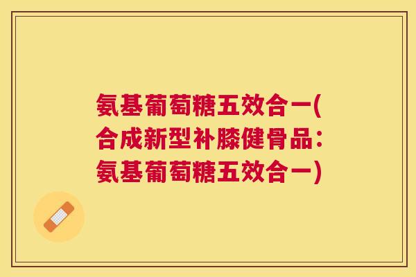 氨基葡萄糖五效合一(合成新型补膝健骨品：氨基葡萄糖五效合一)