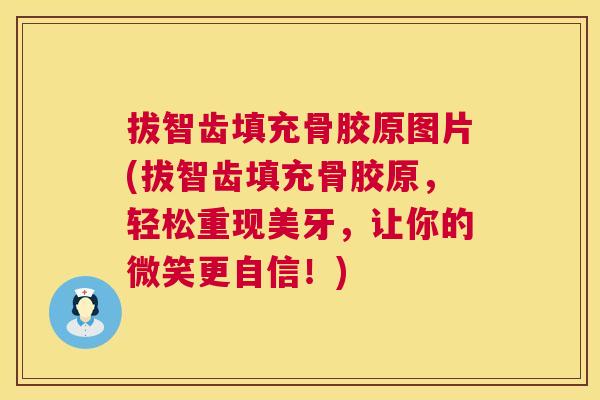 拔智齿填充骨胶原图片(拔智齿填充骨胶原，轻松重现美牙，让你的微笑更自信！)