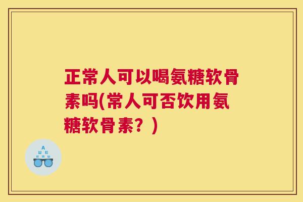 正常人可以喝氨糖软骨素吗(常人可否饮用氨糖软骨素？)