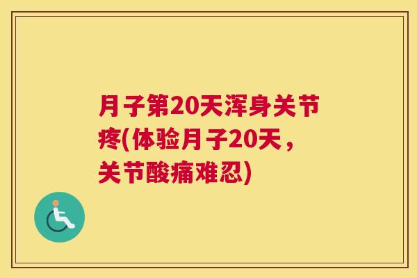 月子第20天浑身关节疼(体验月子20天，关节酸痛难忍)
