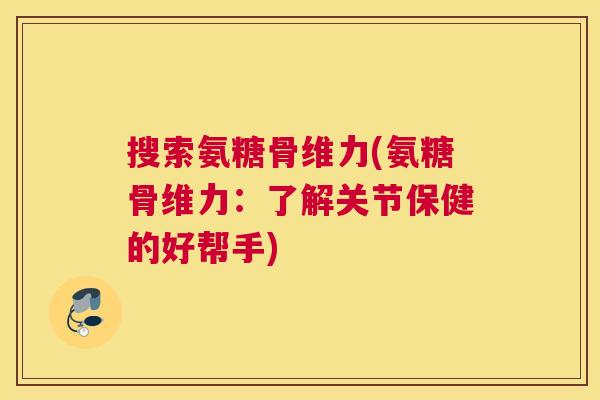 搜索氨糖骨维力(氨糖骨维力：了解关节保健的好帮手)