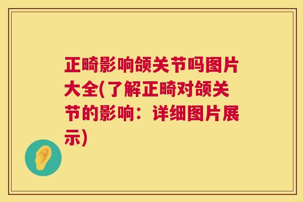 正畸影响颌关节吗图片大全(了解正畸对颌关节的影响：详细图片展示)