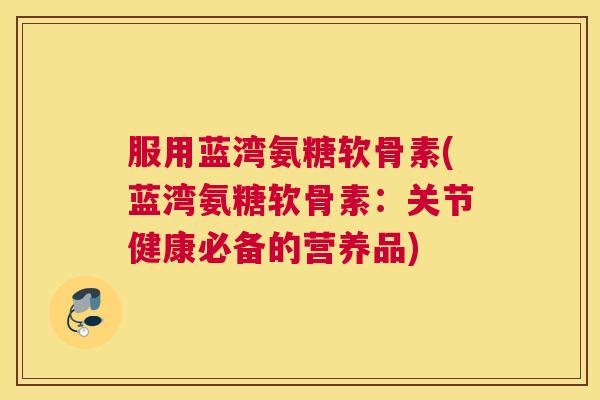 服用蓝湾氨糖软骨素(蓝湾氨糖软骨素：关节健康必备的营养品)
