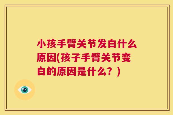 小孩手臂关节发白什么原因(孩子手臂关节变白的原因是什么？)