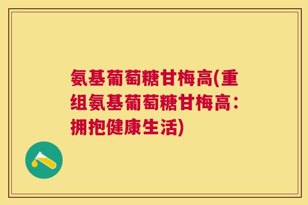 氨基葡萄糖甘梅高(重组氨基葡萄糖甘梅高：拥抱健康生活)