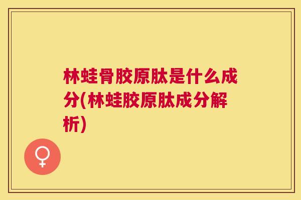 林蛙骨胶原肽是什么成分(林蛙胶原肽成分解析)