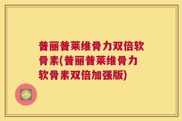 普丽普莱维骨力双倍软骨素(普丽普莱维骨力软骨素双倍加强版)