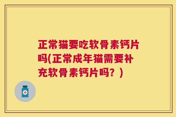 正常猫要吃软骨素钙片吗(正常成年猫需要补充软骨素钙片吗？)