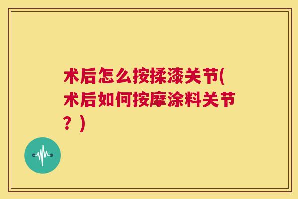 术后怎么按揉漆关节(术后如何按摩涂料关节？)